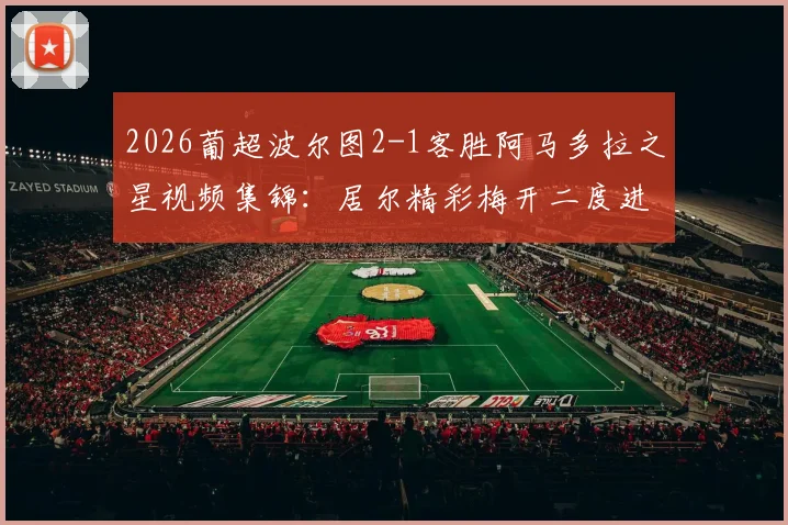 2026葡超波尔图2-1客胜阿马多拉之星视频集锦：居尔精彩梅开二度进球回放，比赛全过程解析