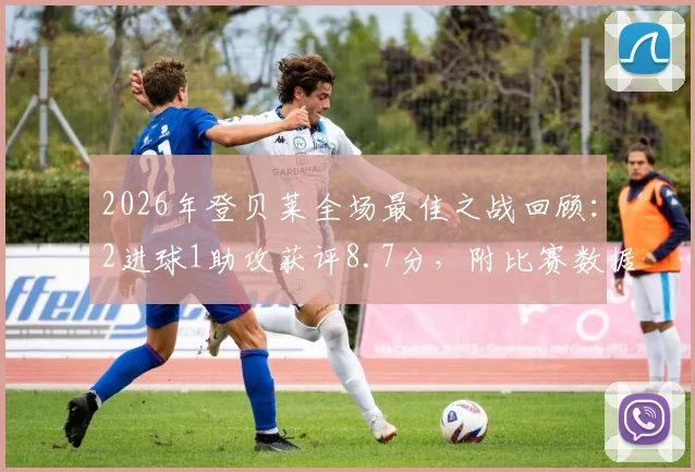 2026年登贝莱全场最佳之战回顾：2进球1助攻获评8.7分，附比赛数据详解与精彩镜头解析