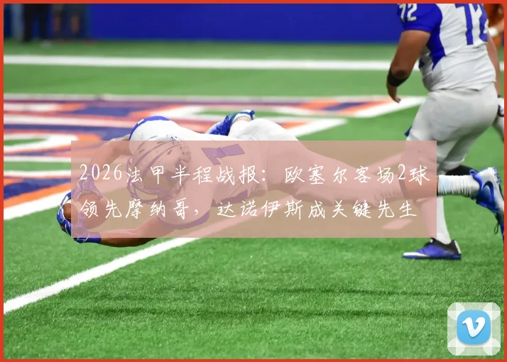 2026法甲半程战报：欧塞尔客场2球领先摩纳哥，达诺伊斯成关键先生，积分榜形势如何？