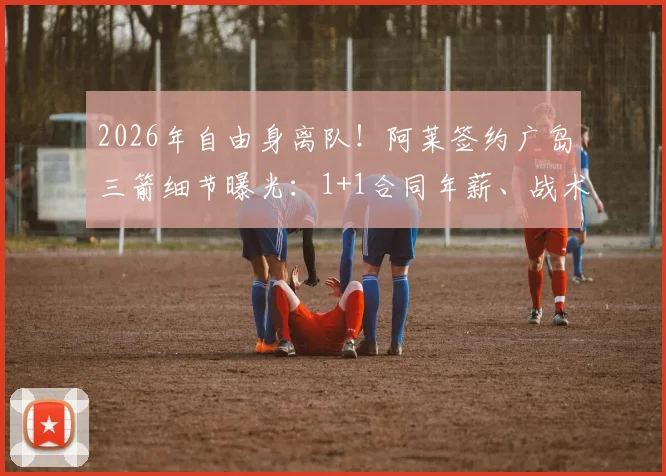 2026年自由身离队！阿莱签约广岛三箭细节曝光：1+1合同年薪、战术角色解析